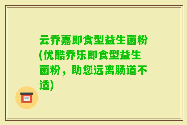 云乔嘉即食型益生菌粉(优酷乔乐即食型益生菌粉，助您远离肠道不适)