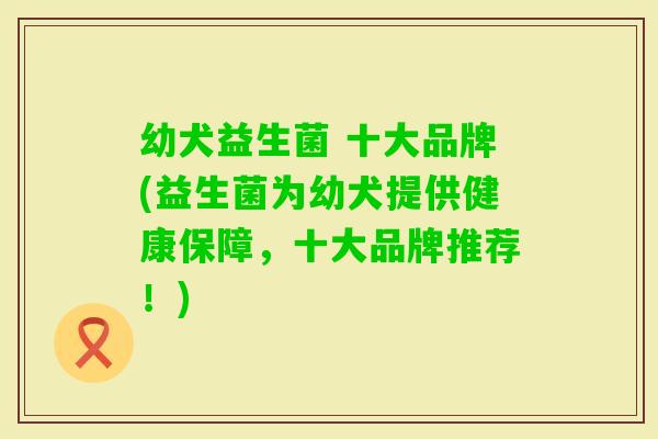 幼犬益生菌 十大品牌(益生菌为幼犬提供健康保障，十大品牌推荐！)