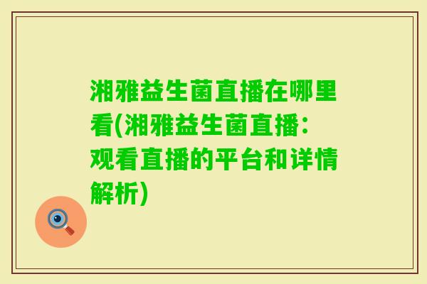 湘雅益生菌直播在哪里看(湘雅益生菌直播：观看直播的平台和详情解析)