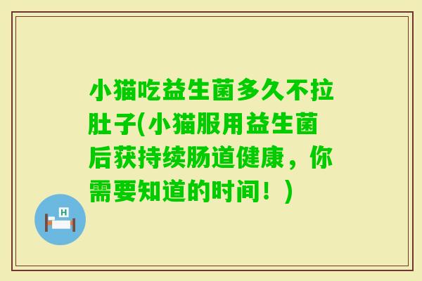 小猫吃益生菌多久不拉肚子(小猫服用益生菌后获持续肠道健康，你需要知道的时间！)