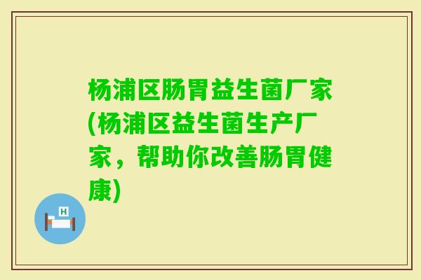 杨浦区肠胃益生菌厂家(杨浦区益生菌生产厂家，帮助你改善肠胃健康)