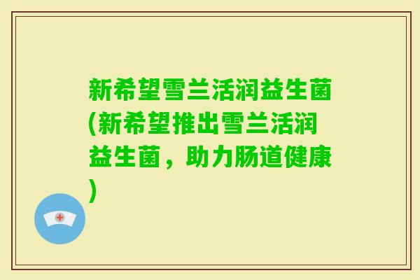 新希望雪兰活润益生菌(新希望推出雪兰活润益生菌，助力肠道健康)