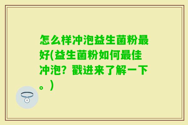 怎么样冲泡益生菌粉好(益生菌粉如何佳冲泡？戳进来了解一下。)