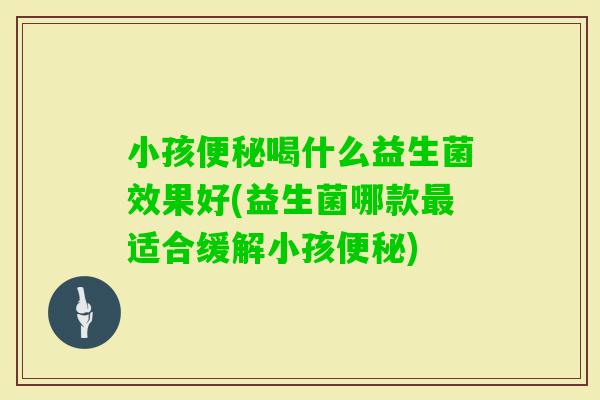 小孩喝什么益生菌效果好(益生菌哪款适合缓解小孩)