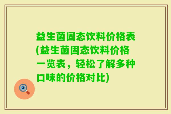 益生菌固态饮料价格表(益生菌固态饮料价格一览表，轻松了解多种口味的价格对比)