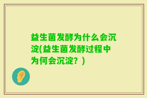 益生菌发酵为什么会沉淀(益生菌发酵过程中为何会沉淀？)