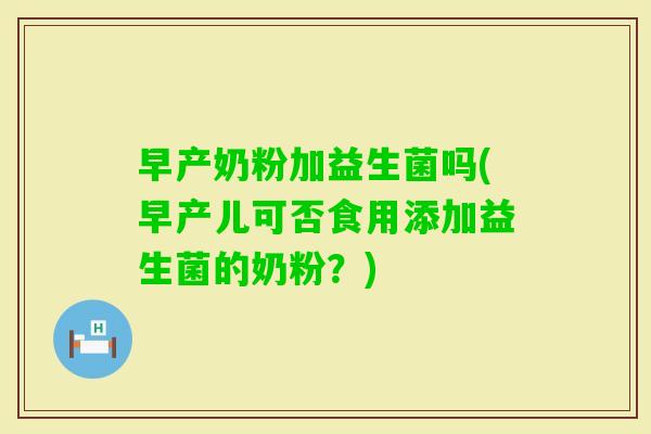早产奶粉加益生菌吗(早产儿可否食用添加益生菌的奶粉？)