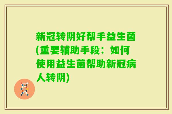 新冠转阴好帮手益生菌(重要辅助手段：如何使用益生菌帮助新冠人转阴)