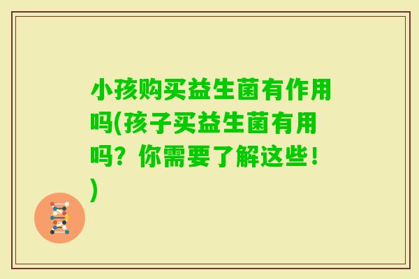 小孩购买益生菌有作用吗(孩子买益生菌有用吗？你需要了解这些！)