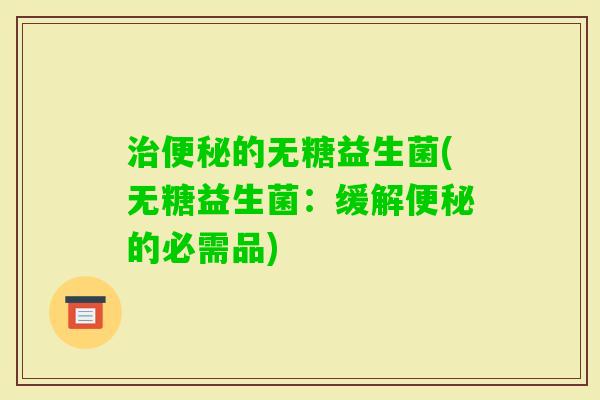 的无糖益生菌(无糖益生菌：缓解的必需品)