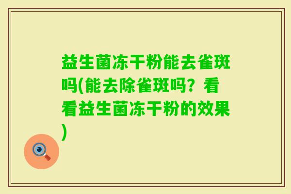 益生菌冻干粉能去雀斑吗(能去除雀斑吗？看看益生菌冻干粉的效果)