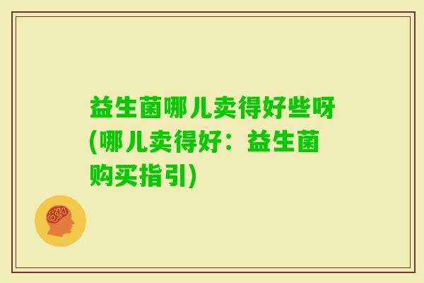 益生菌哪儿卖得好些呀(哪儿卖得好：益生菌购买指引)