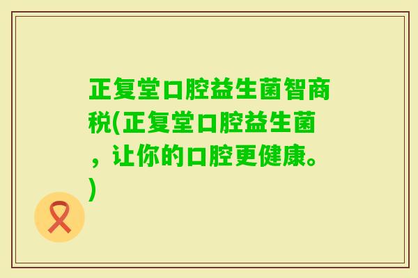 正复堂口腔益生菌智商税(正复堂口腔益生菌，让你的口腔更健康。)
