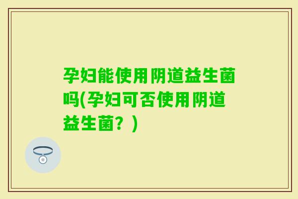 孕妇能使用益生菌吗(孕妇可否使用益生菌？)