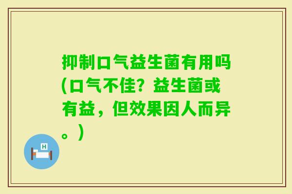 抑制口气益生菌有用吗(口气不佳？益生菌或有益，但效果因人而异。)