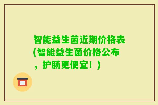 智能益生菌近期价格表(智能益生菌价格公布,护肠更便宜!) 智能益生菌近期价格表(智能益生菌价格公布,护肠更便宜!)