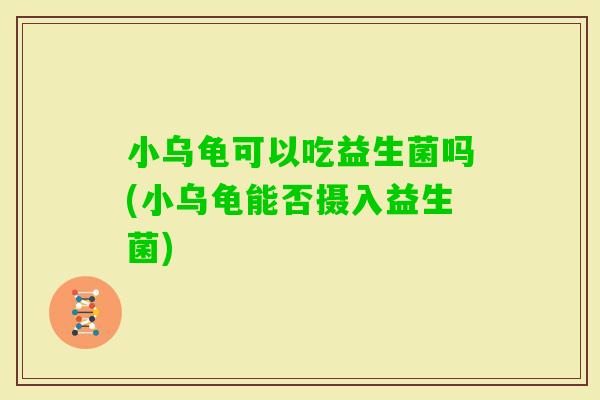 小乌龟可以吃益生菌吗(小乌龟能否摄入益生菌)