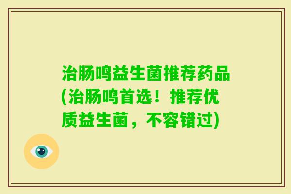 肠鸣益生菌推荐药品(肠鸣首选！推荐优质益生菌，不容错过)