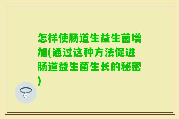 怎样使肠道生益生菌增加(通过这种方法促进肠道益生菌生长的秘密)