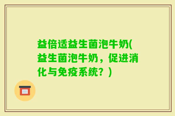 益倍适益生菌泡牛奶(益生菌泡牛奶，促进消化与系统？)