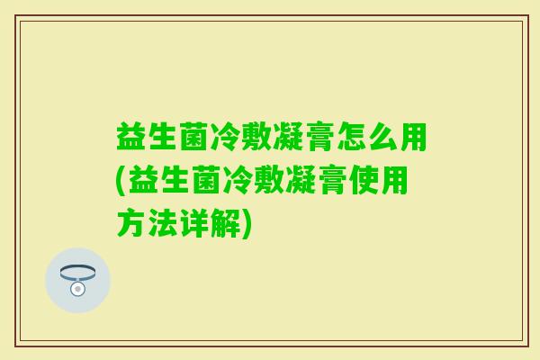 益生菌冷敷凝膏怎么用(益生菌冷敷凝膏使用方法详解)