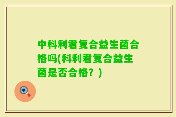 中科利君复合益生菌合格吗(科利君复合益生菌是否合格？)