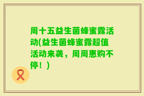 周十五益生菌蜂蜜露活动(益生菌蜂蜜露超值活动来袭，周周惠购不停！)