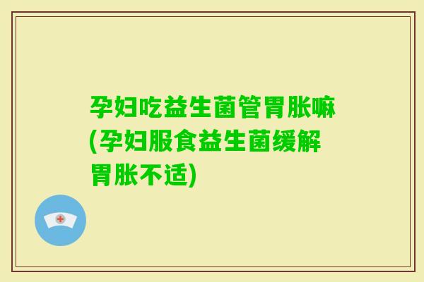 孕妇吃益生菌管胃胀嘛(孕妇服食益生菌缓解胃胀不适)