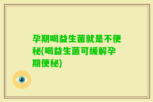孕期喝益生菌就是不(喝益生菌可缓解孕期)