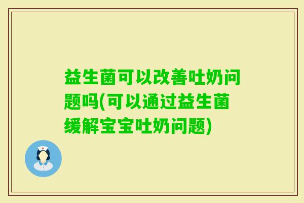 益生菌可以改善吐奶问题吗(可以通过益生菌缓解宝宝吐奶问题)