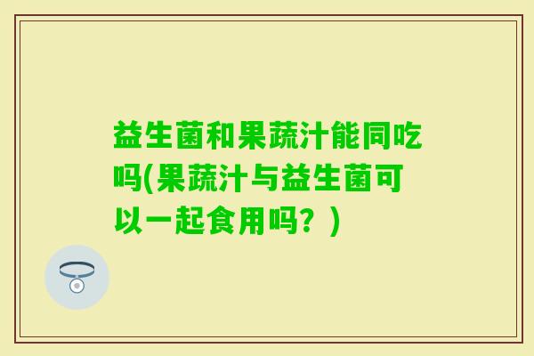 益生菌和果蔬汁能同吃吗(果蔬汁与益生菌可以一起食用吗？)