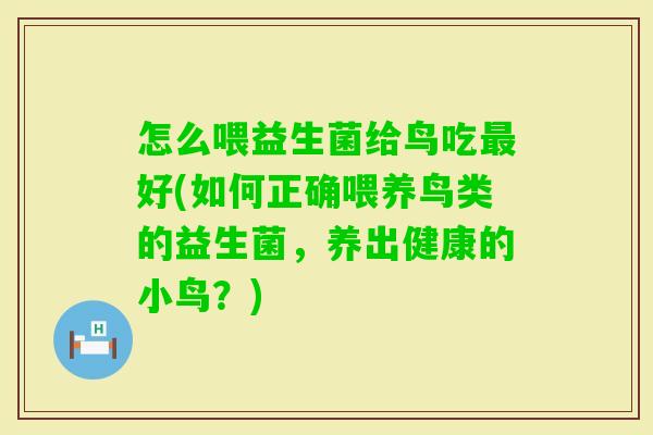 怎么喂益生菌给鸟吃好(如何正确喂养鸟类的益生菌，养出健康的小鸟？)