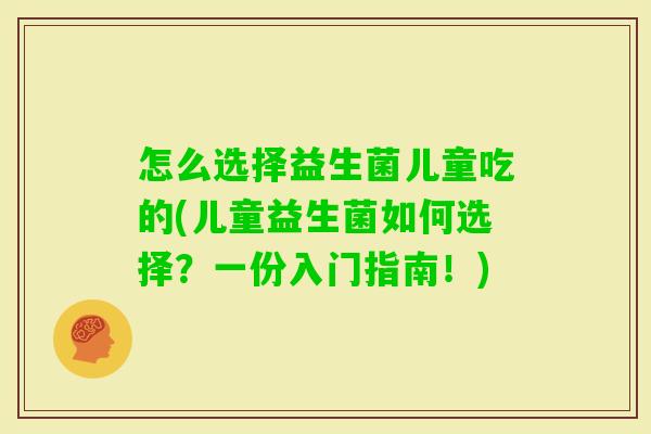 怎么选择益生菌儿童吃的(儿童益生菌如何选择？一份入门指南！)