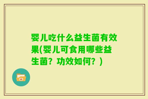 婴儿吃什么益生菌有效果(婴儿可食用哪些益生菌？功效如何？)