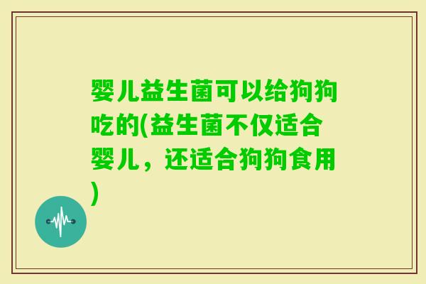 婴儿益生菌可以给狗狗吃的(益生菌不仅适合婴儿，还适合狗狗食用)