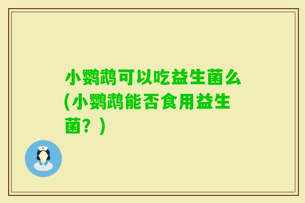 小鹦鹉可以吃益生菌么(小鹦鹉能否食用益生菌？)