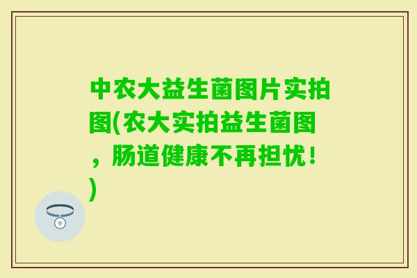 中农大益生菌图片实拍图(农大实拍益生菌图，肠道健康不再担忧！)