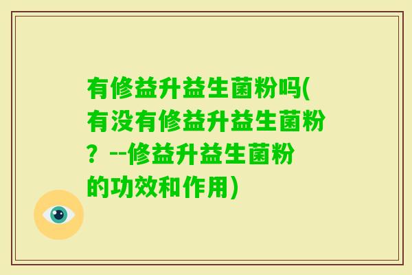 有修益升益生菌粉吗(有没有修益升益生菌粉？--修益升益生菌粉的功效和作用)