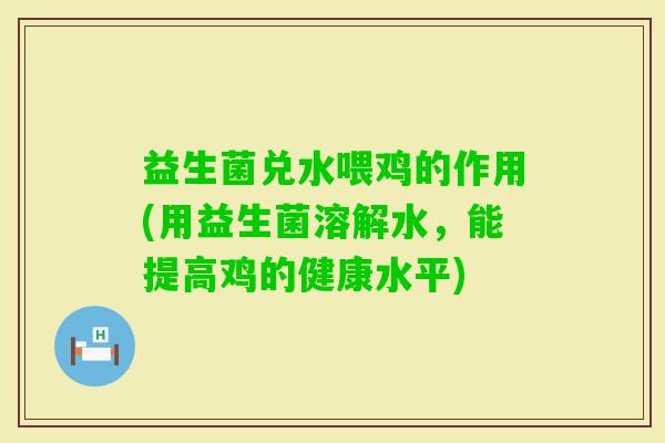 益生菌兑水喂鸡的作用(用益生菌溶解水，能提高鸡的健康水平)
