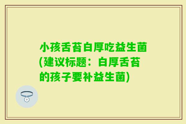 小孩舌苔白厚吃益生菌(建议标题：白厚舌苔的孩子要补益生菌)