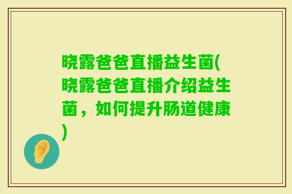 晓露爸爸直播益生菌(晓露爸爸直播介绍益生菌，如何提升肠道健康)