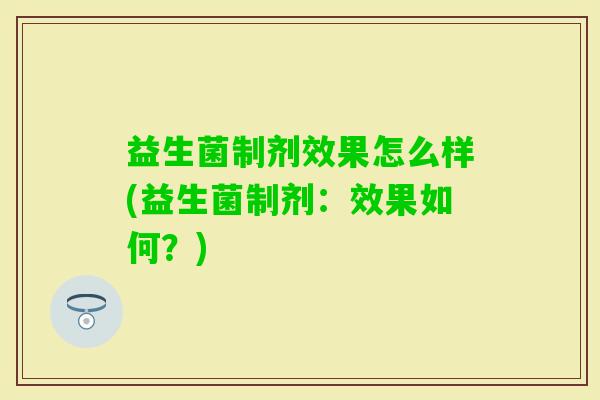 益生菌制剂效果怎么样(益生菌制剂：效果如何？)
