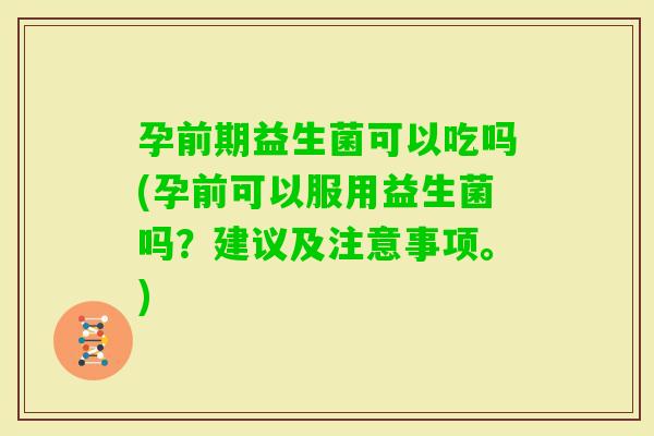 孕前期益生菌可以吃吗(孕前可以服用益生菌吗？建议及注意事项。)