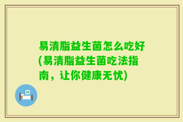 易清脂益生菌怎么吃好(易清脂益生菌吃法指南，让你健康无忧)