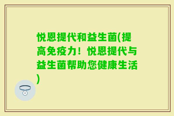 悦恩提代和益生菌(提高力！悦恩提代与益生菌帮助您健康生活)