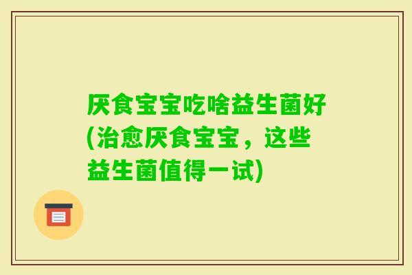 厌食宝宝吃啥益生菌好(愈厌食宝宝，这些益生菌值得一试)