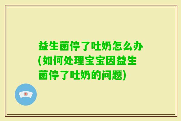 益生菌停了吐奶怎么办(如何处理宝宝因益生菌停了吐奶的问题)
