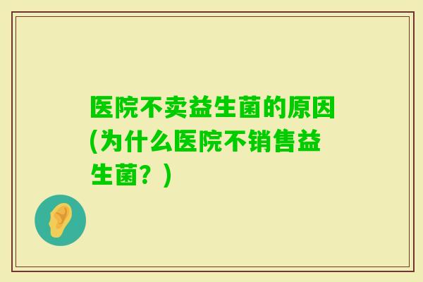 医院不卖益生菌的原因(为什么医院不销售益生菌？)