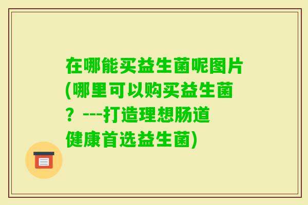 在哪能买益生菌呢图片(哪里可以购买益生菌？---打造理想肠道健康首选益生菌)
