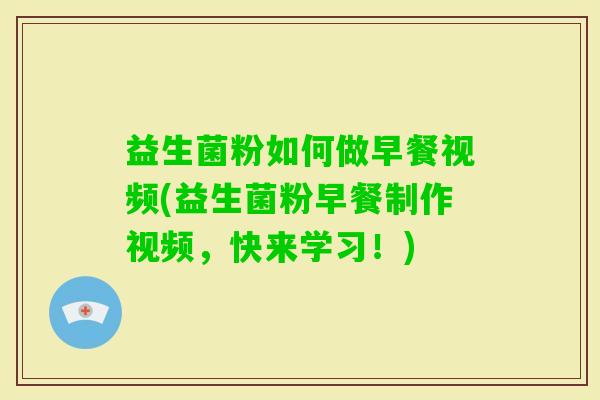 益生菌粉如何做早餐视频(益生菌粉早餐制作视频，快来学习！)